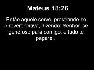 Mateus 18:26
 Então aquele servo, prostrando-se,
o reverenciava, dizendo: Senhor, sê
  generoso para comigo, e tudo te
             pagarei.
 