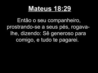 Mateus 18:29
    Então o seu companheiro,
prostrando-se a seus pés, rogava-
 lhe, dizendo: Sê generoso para
    comigo, e tudo te pagarei.
 