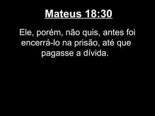 Mateus 18:30
Ele, porém, não quis, antes foi
encerrá-lo na prisão, até que
      pagasse a dívida.
 