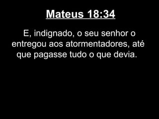 Mateus 18:34
   E, indignado, o seu senhor o
entregou aos atormentadores, até
 que pagasse tudo o que devia.
 