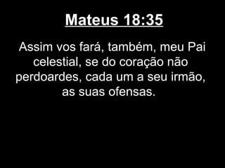 Mateus 18:35
Assim vos fará, também, meu Pai
   celestial, se do coração não
perdoardes, cada um a seu irmão,
        as suas ofensas.
 
