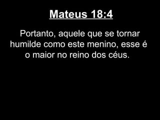 Mateus 18:4
  Portanto, aquele que se tornar
humilde como este menino, esse é
   o maior no reino dos céus.
 
