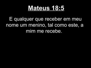 Mateus 18:5
 E qualquer que receber em meu
nome um menino, tal como este, a
        mim me recebe.
 