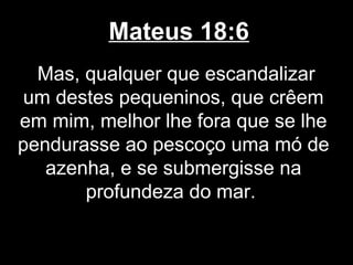 Mateus 18:6
  Mas, qualquer que escandalizar
um destes pequeninos, que crêem
em mim, melhor lhe fora que se lhe
pendurasse ao pescoço uma mó de
   azenha, e se submergisse na
       profundeza do mar.
 