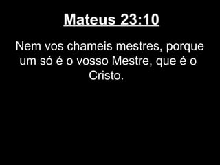 Mateus 23:10
Nem vos chameis mestres, porque
um só é o vosso Mestre, que é o
            Cristo.
 