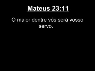 Mateus 23:11
O maior dentre vós será vosso
          servo.
 