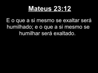 Mateus 23:12
E o que a si mesmo se exaltar será
humilhado; e o que a si mesmo se
     humilhar será exaltado.
 