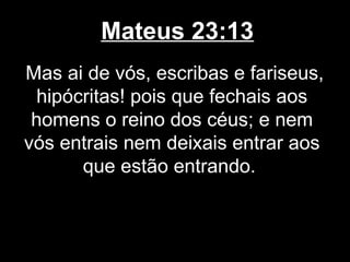 Mateus 23:13
Mas ai de vós, escribas e fariseus,
  hipócritas! pois que fechais aos
 homens o reino dos céus; e nem
vós entrais nem deixais entrar aos
       que estão entrando.
 