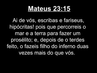 Mateus 23:15
   Ai de vós, escribas e fariseus,
 hipócritas! pois que percorreis o
    mar e a terra para fazer um
  prosélito; e, depois de o terdes
feito, o fazeis filho do inferno duas
      vezes mais do que vós.
 