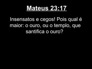 Mateus 23:17
Insensatos e cegos! Pois qual é
maior: o ouro, ou o templo, que
       santifica o ouro?
 