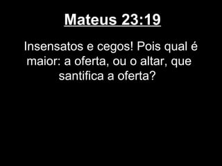 Mateus 23:19
Insensatos e cegos! Pois qual é
 maior: a oferta, ou o altar, que
      santifica a oferta?
 