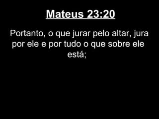 Mateus 23:20
Portanto, o que jurar pelo altar, jura
por ele e por tudo o que sobre ele
               está;
 