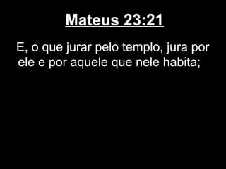 Mateus 23:21
E, o que jurar pelo templo, jura por
ele e por aquele que nele habita;
 