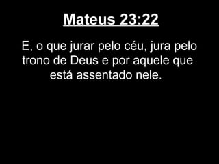 Mateus 23:22
E, o que jurar pelo céu, jura pelo
trono de Deus e por aquele que
     está assentado nele.
 