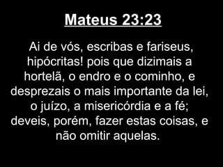 Mateus 23:23
   Ai de vós, escribas e fariseus,
  hipócritas! pois que dizimais a
  hortelã, o endro e o cominho, e
desprezais o mais importante da lei,
   o juízo, a misericórdia e a fé;
deveis, porém, fazer estas coisas, e
        não omitir aquelas.
 