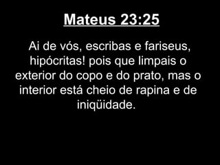Mateus 23:25
   Ai de vós, escribas e fariseus,
   hipócritas! pois que limpais o
exterior do copo e do prato, mas o
 interior está cheio de rapina e de
             iniqüidade.
 