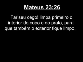 Mateus 23:26
   Fariseu cego! limpa primeiro o
 interior do copo e do prato, para
que também o exterior fique limpo.
 