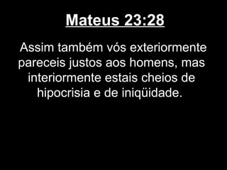 Mateus 23:28
Assim também vós exteriormente
pareceis justos aos homens, mas
 interiormente estais cheios de
   hipocrisia e de iniqüidade.
 