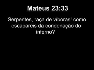 Mateus 23:33
Serpentes, raça de víboras! como
 escapareis da condenação do
            inferno?
 