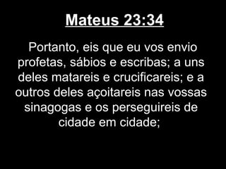 Mateus 23:34
  Portanto, eis que eu vos envio
profetas, sábios e escribas; a uns
deles matareis e crucificareis; e a
outros deles açoitareis nas vossas
 sinagogas e os perseguireis de
        cidade em cidade;
 