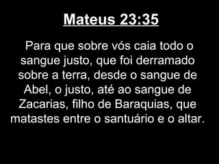 Mateus 23:35
  Para que sobre vós caia todo o
 sangue justo, que foi derramado
 sobre a terra, desde o sangue de
  Abel, o justo, até ao sangue de
 Zacarias, filho de Baraquias, que
matastes entre o santuário e o altar.
 
