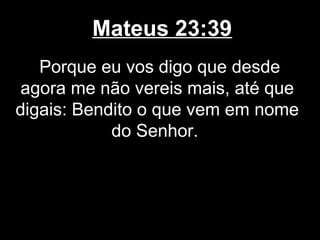 Mateus 23:39
   Porque eu vos digo que desde
 agora me não vereis mais, até que
digais: Bendito o que vem em nome
            do Senhor.
 