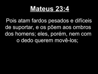 Mateus 23:4
Pois atam fardos pesados e difíceis
de suportar, e os põem aos ombros
dos homens; eles, porém, nem com
    o dedo querem movê-los;
 