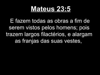 Mateus 23:5
  E fazem todas as obras a fim de
  serem vistos pelos homens; pois
trazem largos filactérios, e alargam
    as franjas das suas vestes,
 