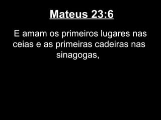Mateus 23:6
E amam os primeiros lugares nas
ceias e as primeiras cadeiras nas
           sinagogas,
 