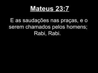 Mateus 23:7
E as saudações nas praças, e o
serem chamados pelos homens;
         Rabi, Rabi.
 