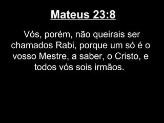Mateus 23:8
   Vós, porém, não queirais ser
chamados Rabi, porque um só é o
vosso Mestre, a saber, o Cristo, e
     todos vós sois irmãos.
 