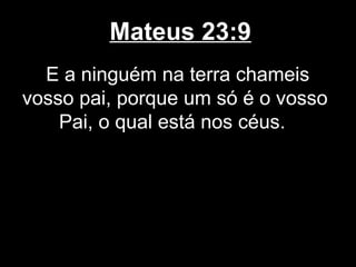 Mateus 23:9
  E a ninguém na terra chameis
vosso pai, porque um só é o vosso
    Pai, o qual está nos céus.
 