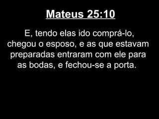 Mateus 25:10
     E, tendo elas ido comprá-lo,
chegou o esposo, e as que estavam
 preparadas entraram com ele para
   as bodas, e fechou-se a porta.
 