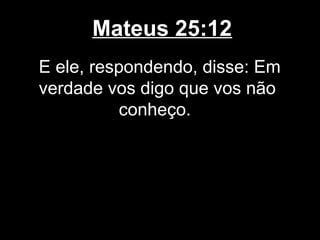 Mateus 25:12
E ele, respondendo, disse: Em
verdade vos digo que vos não
           conheço.
 
