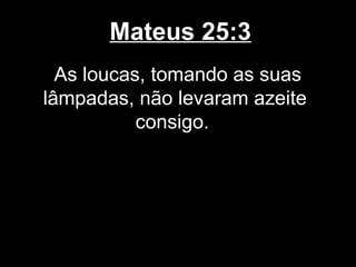 Mateus 25:3
  As loucas, tomando as suas
lâmpadas, não levaram azeite
           consigo.
 