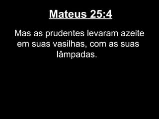 Mateus 25:4
Mas as prudentes levaram azeite
em suas vasilhas, com as suas
          lâmpadas.
 