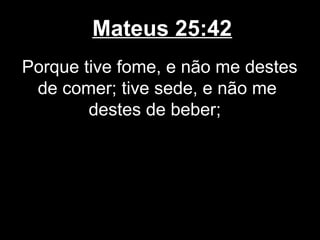 Mateus 25:42
Porque tive fome, e não me destes
 de comer; tive sede, e não me
        destes de beber;
 