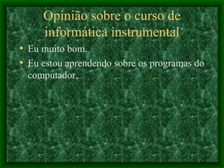 Opinião sobre o curso de informática instrumental Eu muito bom. Eu estou aprendendo sobre os programas do computador. 