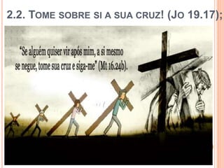 2.2. TOME SOBRE SI A SUA CRUZ! (JO 19.17);
 