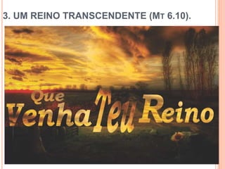 3. UM REINO TRANSCENDENTE (MT 6.10).
 