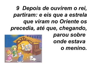 9  Depois de ouvirem o rei, partiram: e eis que a estrela que viram no Oriente os precedia, até que, chegando, parou sobre  onde estava  o menino. 