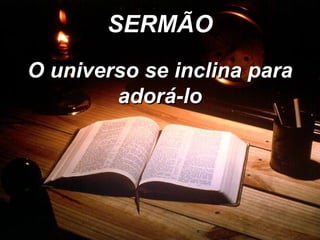 SERMÃO O universo se inclina para adorá-lo 