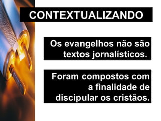 Os evangelhos não são textos jornalísticos.   CONTEXTUALIZANDO Foram compostos com a finalidade de discipular os cristãos. 