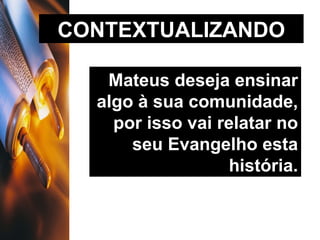 CONTEXTUALIZANDO Mateus deseja ensinar algo à sua comunidade, por isso vai relatar no seu Evangelho esta história. 