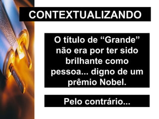 CONTEXTUALIZANDO O título de “Grande” não era por ter sido brilhante como pessoa... digno de um prêmio Nobel. Pelo contrário... 