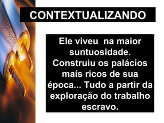 CONTEXTUALIZANDO Ele viveu  na maior suntuosidade. Construiu os palácios mais ricos de sua época... Tudo a partir da exploração do trabalho escravo. 