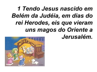 1 Tendo Jesus nascido em Belém da Judéia, em dias do rei Herodes, eis que vieram uns magos do Oriente a Jerusalém. 