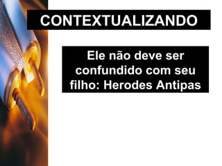 CONTEXTUALIZANDO Ele não deve ser confundido com seu filho: Herodes Antipas 