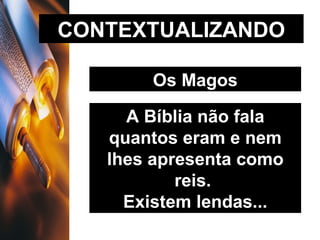 CONTEXTUALIZANDO Os Magos A Bíblia não fala quantos eram e nem lhes apresenta como reis.  Existem lendas... 