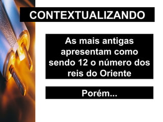 CONTEXTUALIZANDO As mais antigas apresentam como sendo 12 o número dos reis do Oriente Porém... 